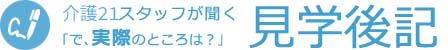 介護21スタッフが聞く「で、実際のところは?」見学後記